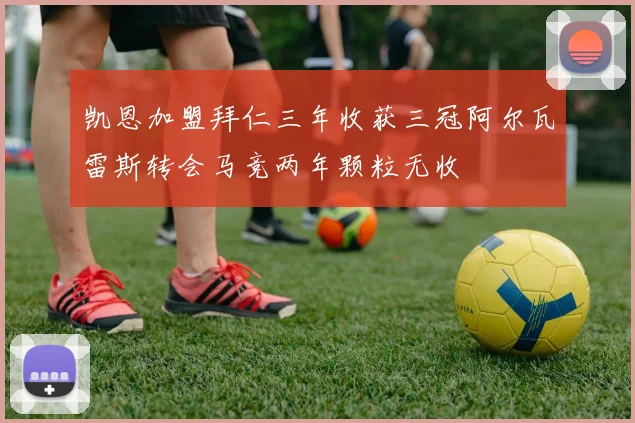 凯恩加盟拜仁三年收获三冠阿尔瓦雷斯转会马竞两年颗粒无收