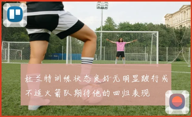 杜兰特训练状态良好无明显跛行或不适火箭队期待他的回归表现