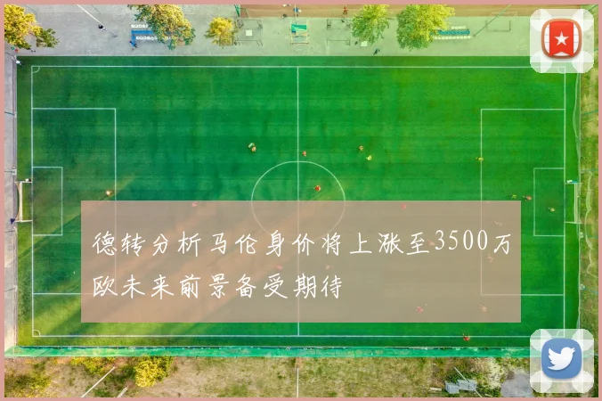 德转分析马伦身价将上涨至3500万欧未来前景备受期待