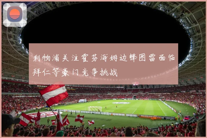 利物浦关注霍芬海姆边锋图雷面临拜仁等豪门竞争挑战