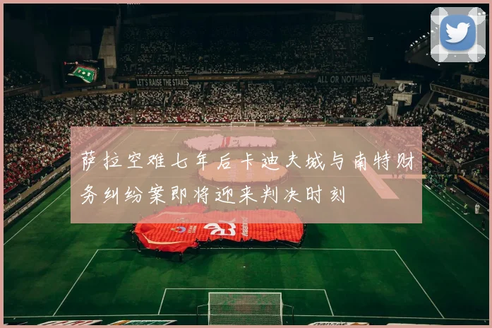 萨拉空难七年后卡迪夫城与南特财务纠纷案即将迎来判决时刻