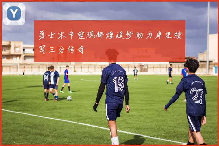 勇士末节重现辉煌追梦助力库里续写三分传奇