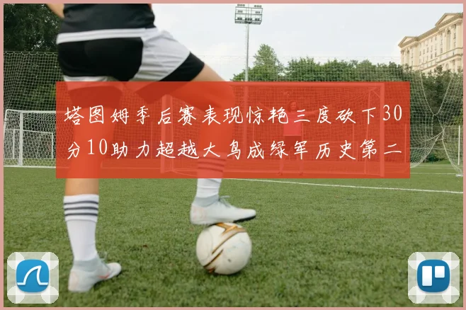 塔图姆季后赛表现惊艳三度砍下30分10助力超越大鸟成绿军历史第二