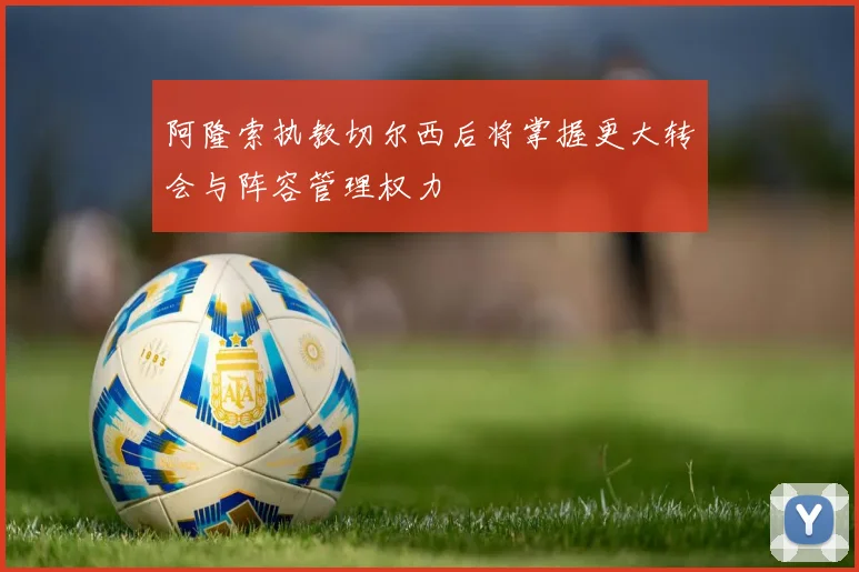 阿隆索执教切尔西后将掌握更大转会与阵容管理权力