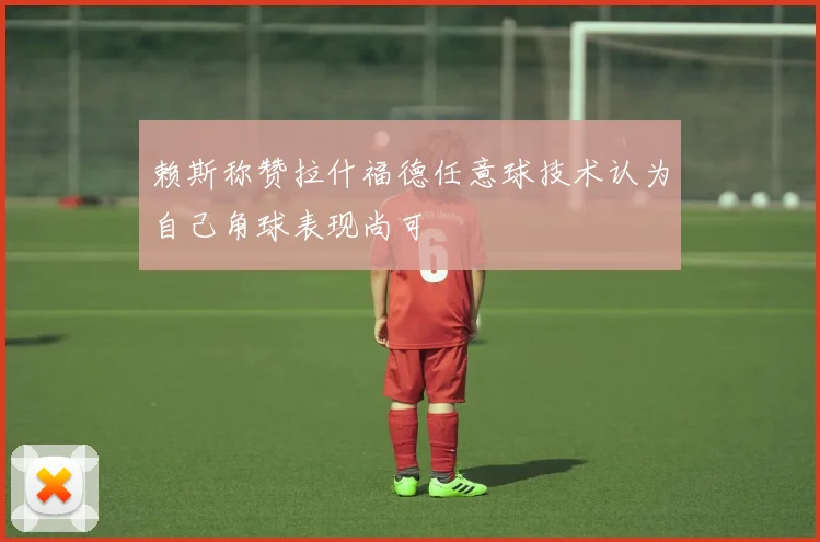 赖斯称赞拉什福德任意球技术认为自己角球表现尚可