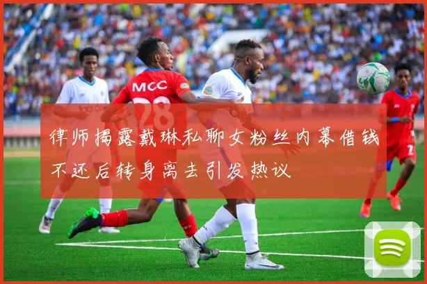 律师揭露戴琳私聊女粉丝内幕借钱不还后转身离去引发热议
