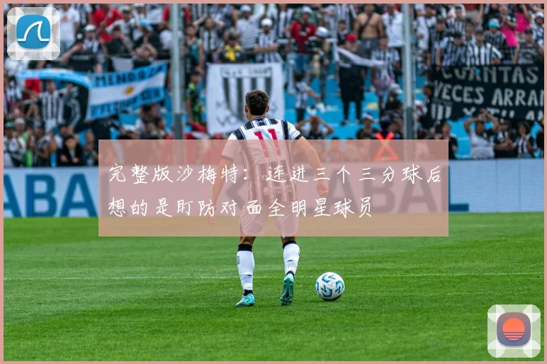 完整版沙梅特：连进三个三分球后想的是盯防对面全明星球员