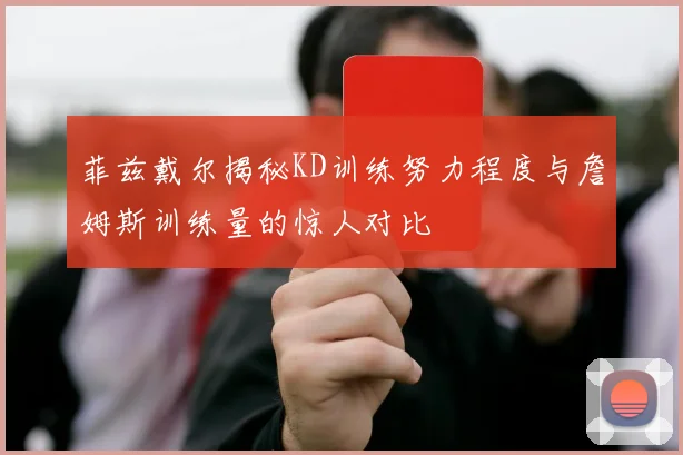 菲兹戴尔揭秘KD训练努力程度与詹姆斯训练量的惊人对比