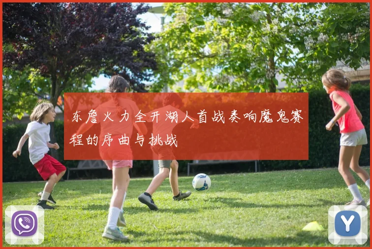 东詹火力全开湖人首战奏响魔鬼赛程的序曲与挑战
