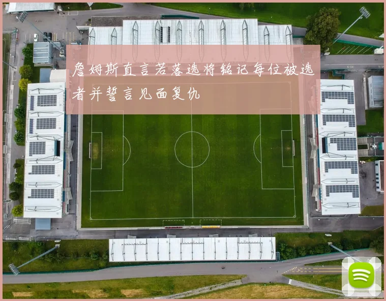 詹姆斯直言若落选将铭记每位被选者并誓言见面复仇