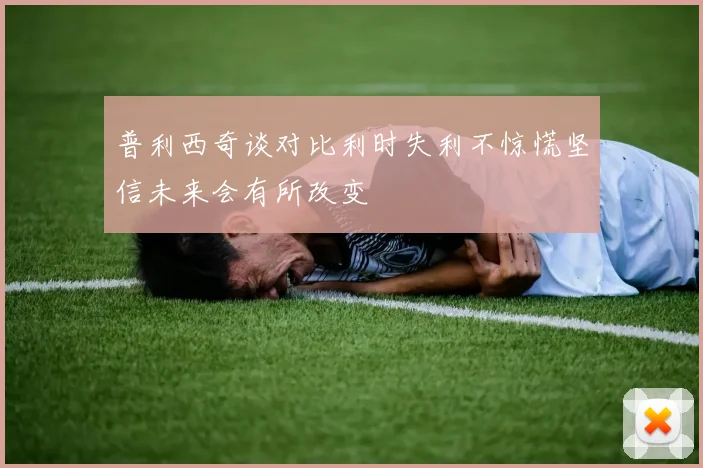普利西奇谈对比利时失利不惊慌坚信未来会有所改变