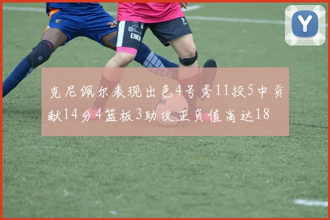克尼佩尔表现出色4号秀11投5中贡献14分4篮板3助攻正负值高达18