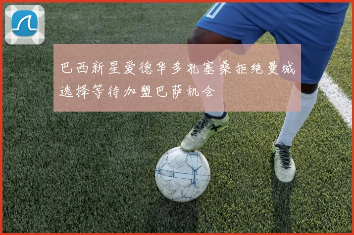 巴西新星爱德华多孔塞桑拒绝曼城选择等待加盟巴萨机会