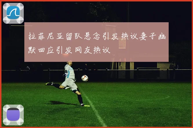 拉菲尼亚留队悬念引发热议妻子幽默回应引发网友热议