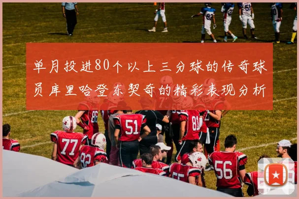 单月投进80个以上三分球的传奇球员库里哈登东契奇的精彩表现分析