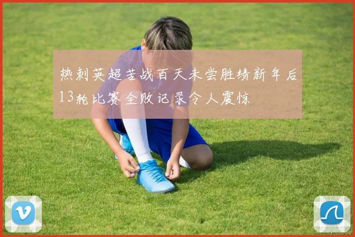 热刺英超苦战百天未尝胜绩新年后13轮比赛全败记录令人震惊