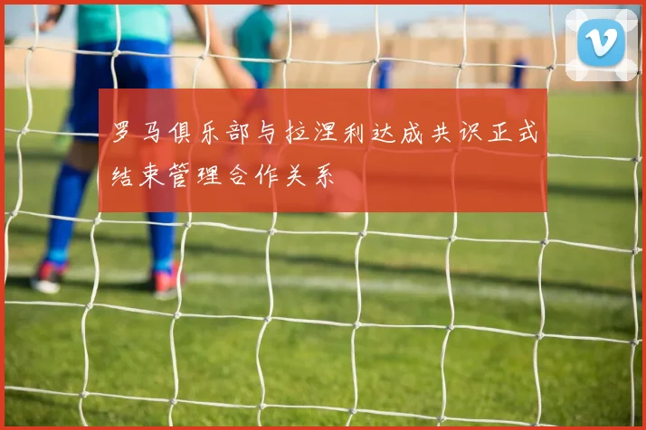 罗马俱乐部与拉涅利达成共识正式结束管理合作关系