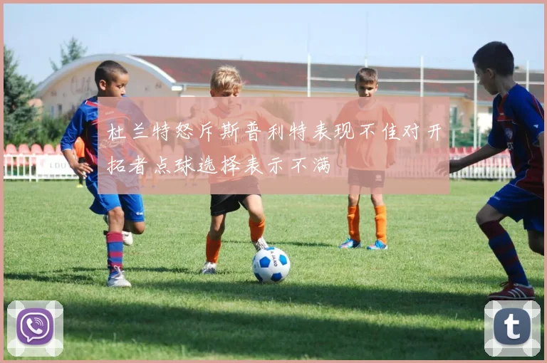 杜兰特怒斥斯普利特表现不佳对开拓者点球选择表示不满