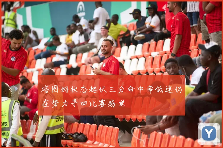 塔图姆状态起伏三分命中率低迷仍在努力寻回比赛感觉