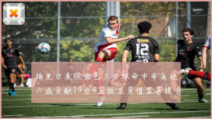 梅里尔表现出色三分球命中率高达六成贡献19分4篮板正负值显著提升